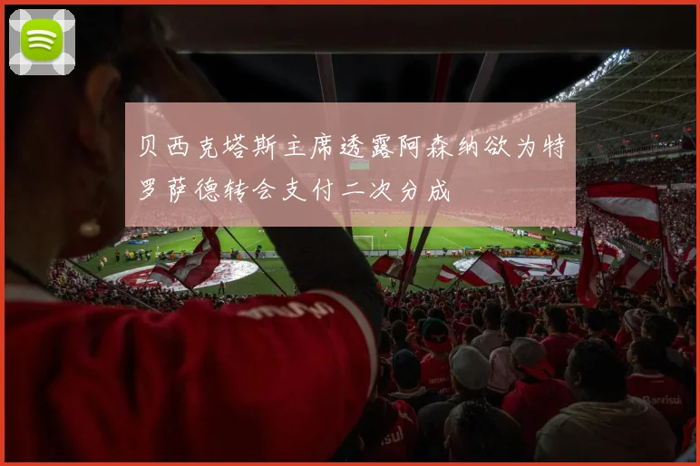 贝西克塔斯主席透露阿森纳欲为特罗萨德转会支付二次分成
