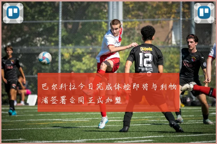 巴尔科拉今日完成体检即将与利物浦签署合同正式加盟