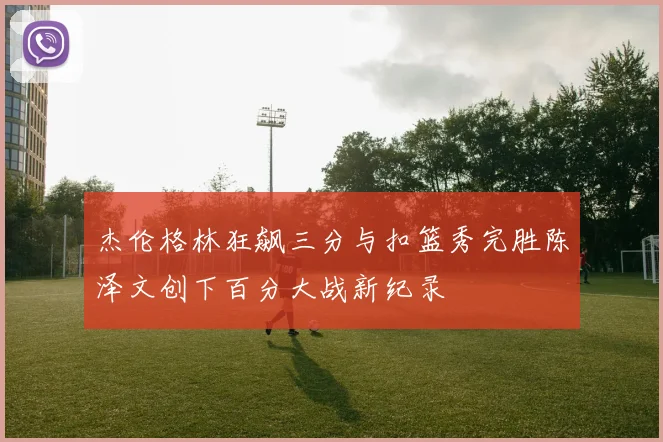 杰伦格林狂飙三分与扣篮秀完胜陈泽文创下百分大战新纪录