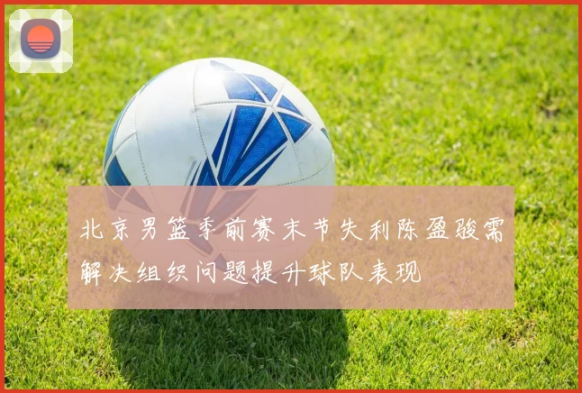 北京男篮季前赛末节失利陈盈骏需解决组织问题提升球队表现