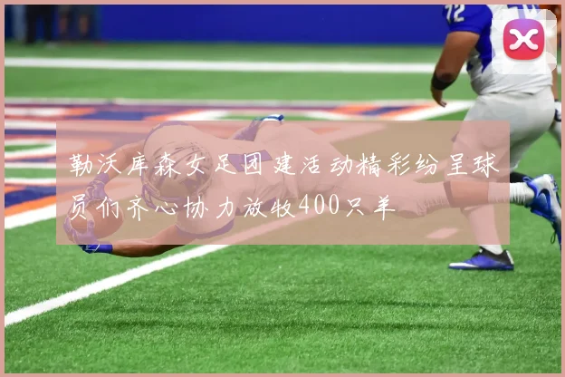 勒沃库森女足团建活动精彩纷呈球员们齐心协力放牧400只羊