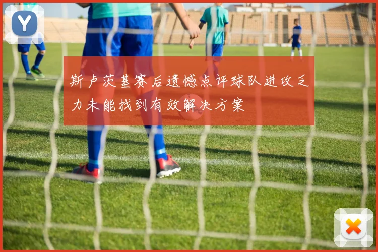 斯卢茨基赛后遗憾点评球队进攻乏力未能找到有效解决方案