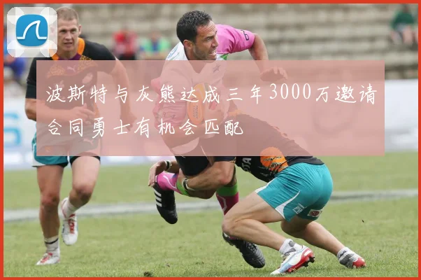 波斯特与灰熊达成三年3000万邀请合同勇士有机会匹配