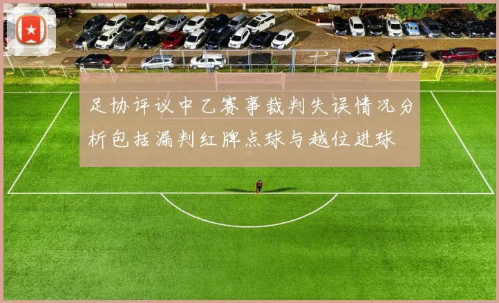 足协评议中乙赛事裁判失误情况分析包括漏判红牌点球与越位进球