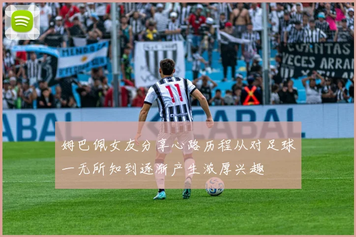 姆巴佩女友分享心路历程从对足球一无所知到逐渐产生浓厚兴趣