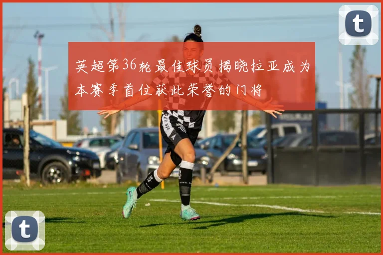 英超第36轮最佳球员揭晓拉亚成为本赛季首位获此荣誉的门将