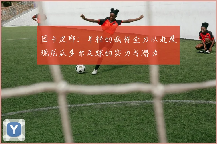 因卡皮耶：年轻的我将全力以赴展现厄瓜多尔足球的实力与潜力