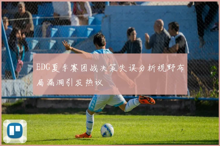 EDG夏季赛团战决策失误分析视野布局漏洞引发热议