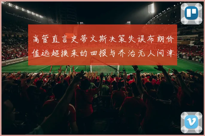 高管直言史蒂文斯决策失误布朗价值远超换来的回报与乔治无人问津