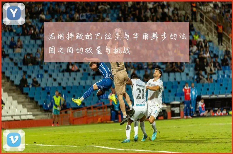 泥地摔跤的巴拉圭与华丽舞步的法国之间的较量与挑战