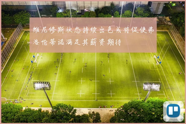 维尼修斯状态持续出色或将促使弗洛伦蒂诺满足其薪资期待