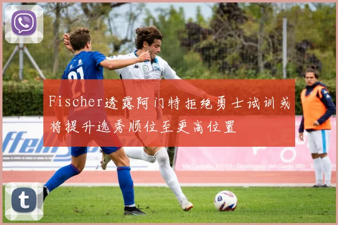 Fischer透露阿门特拒绝勇士试训或将提升选秀顺位至更高位置