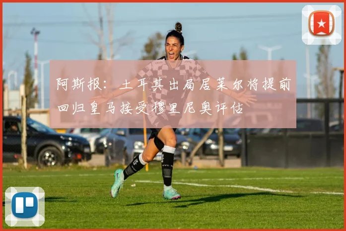 阿斯报:土耳其出局居莱尔将提前回归皇马接受穆里尼奥评估