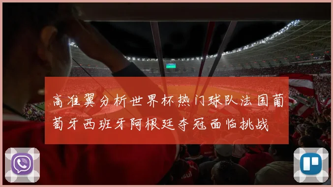 高准翼分析世界杯热门球队法国葡萄牙西班牙阿根廷夺冠面临挑战
