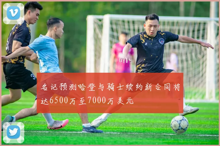 名记预测哈登与骑士续约新合同将达6500万至7000万美元