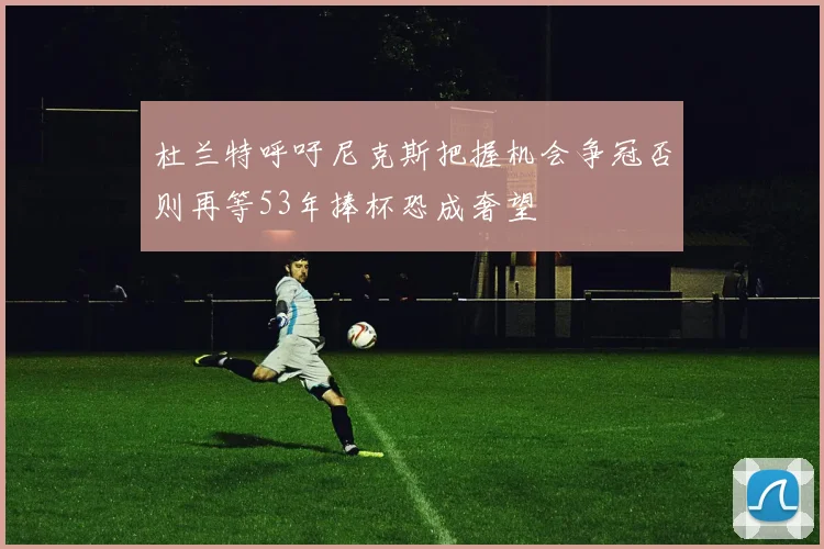 杜兰特呼吁尼克斯把握机会争冠否则再等53年捧杯恐成奢望
