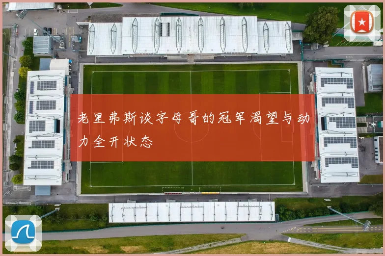 老里弗斯谈字母哥的冠军渴望与动力全开状态