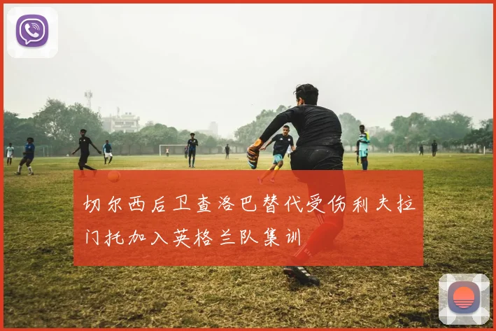 切尔西后卫查洛巴替代受伤利夫拉门托加入英格兰队集训
