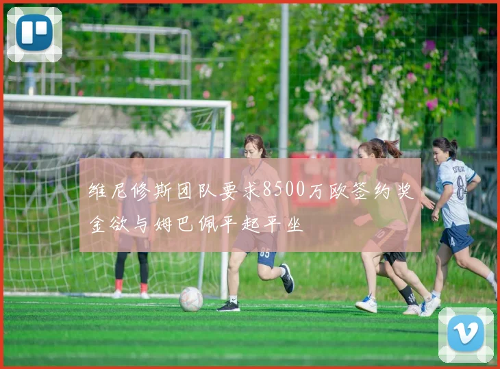 维尼修斯团队要求8500万欧签约奖金欲与姆巴佩平起平坐