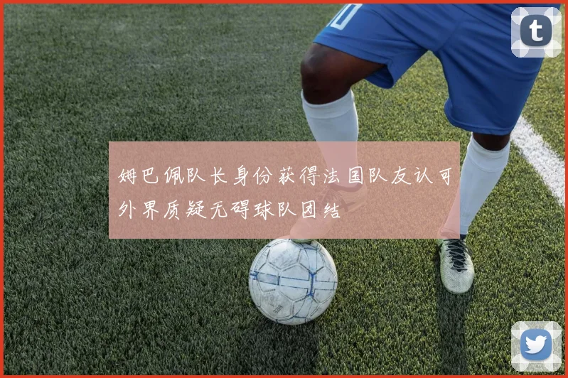 姆巴佩队长身份获得法国队友认可外界质疑无碍球队团结