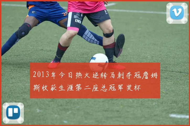 2013年今日热火逆转马刺夺冠詹姆斯收获生涯第二座总冠军奖杯