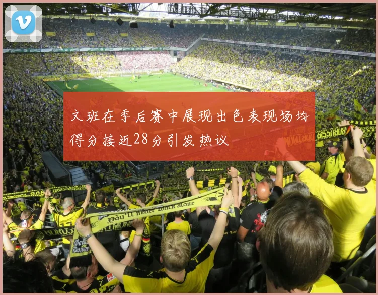 文班在季后赛中展现出色表现场均得分接近28分引发热议