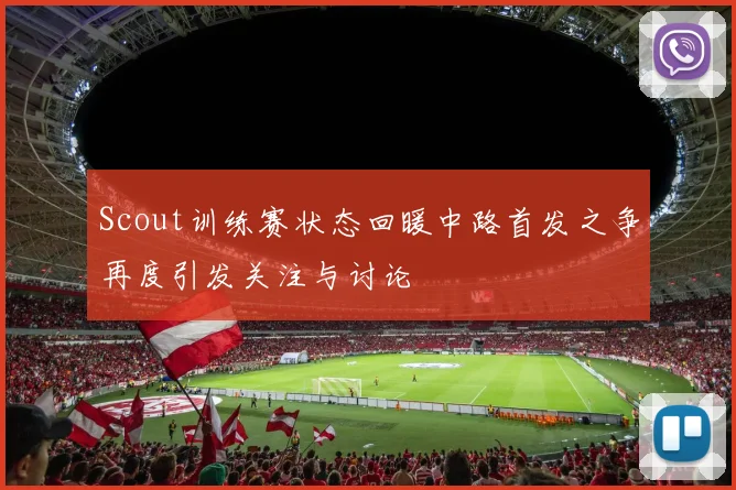 Scout训练赛状态回暖中路首发之争再度引发关注与讨论